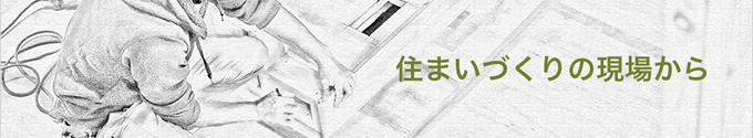 住まいづくりの現場から