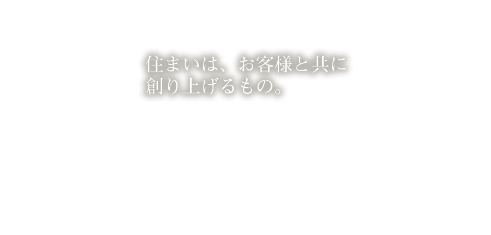 住まいはお客様と共に作り上げるもの。